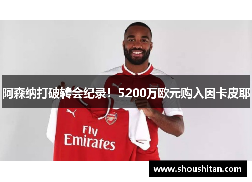 阿森纳打破转会纪录！5200万欧元购入因卡皮耶